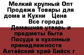 Мелкий-крупный Опт Продажа Товары для дома и Кухни › Цена ­ 5 000 - Все города Домашняя утварь и предметы быта » Посуда и кухонные принадлежности   . Алтайский край,Бийск г.